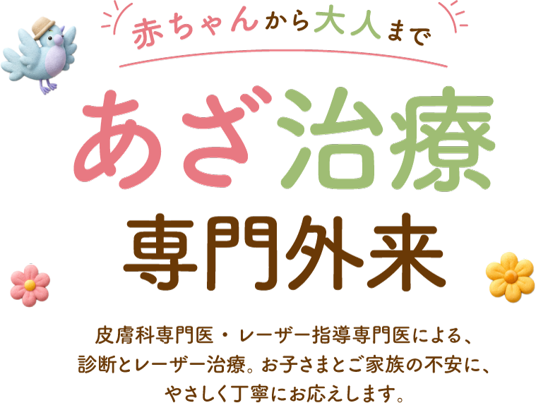 赤ちゃんから大人まで、あざ治療専門。外来皮膚科専門医・レーザー指導専門医による、診断とレーザー治療。お子さまとご家族の不安に、やさしく丁寧にお応えします。